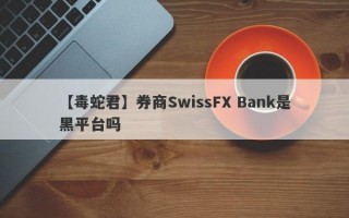 【毒蛇君】券商SwissFX Bank是黑平台吗
