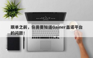 跟单之前，你需要知道Gainer盖诺平台的问题！