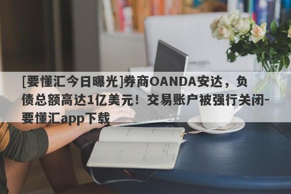 [要懂汇今日曝光]券商OANDA安达，负债总额高达1亿美元！交易账户被强行关闭-要懂汇app下载-第1张图片-要懂汇圈网