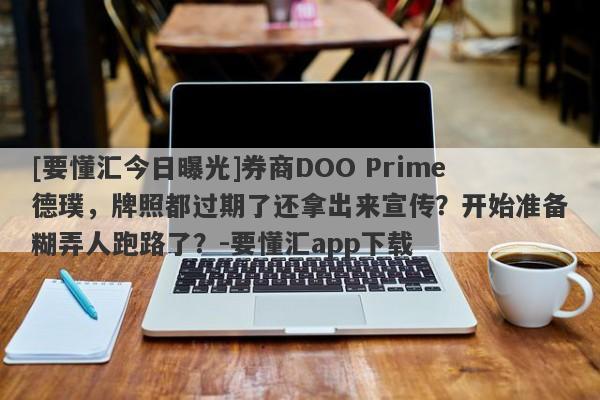 [要懂汇今日曝光]券商DOO Prime德璞，牌照都过期了还拿出来宣传？开始准备糊弄人跑路了？-要懂汇app下载-第1张图片-要懂汇圈网