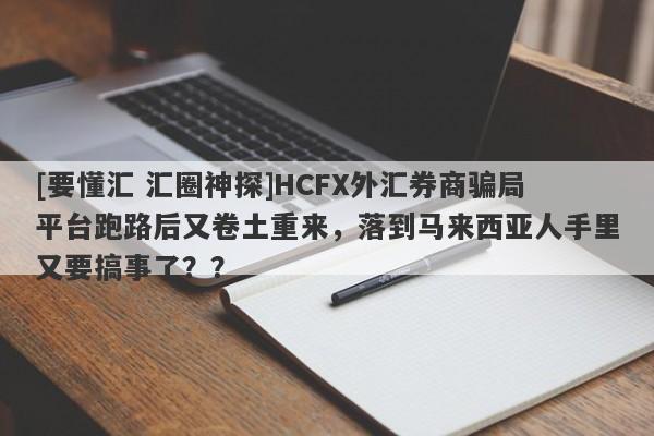 [要懂汇 汇圈神探]HCFX外汇券商骗局平台跑路后又卷土重来，落到马来西亚人手里又要搞事了？？-第1张图片-要懂汇圈网