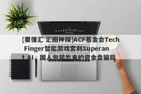 [要懂汇 汇圈神探]ACF基金会Tech Finger智能游戏套利Superant AI，国人包装出来的资金盘骗局-第1张图片-要懂汇圈网