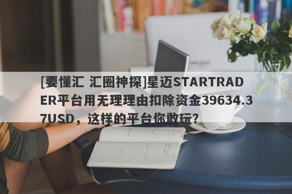 [要懂汇 汇圈神探]星迈STARTRADER平台用无理理由扣除资金39634.37USD，这样的平台你敢玩？-第1张图片-要懂汇圈网