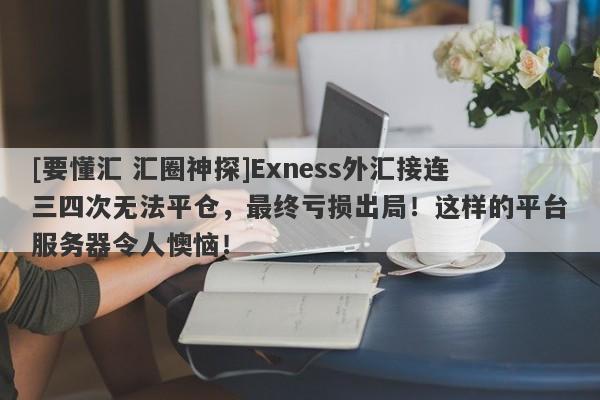 [要懂汇 汇圈神探]Exness外汇接连三四次无法平仓，最终亏损出局！这样的平台服务器令人懊恼！-第1张图片-要懂汇圈网