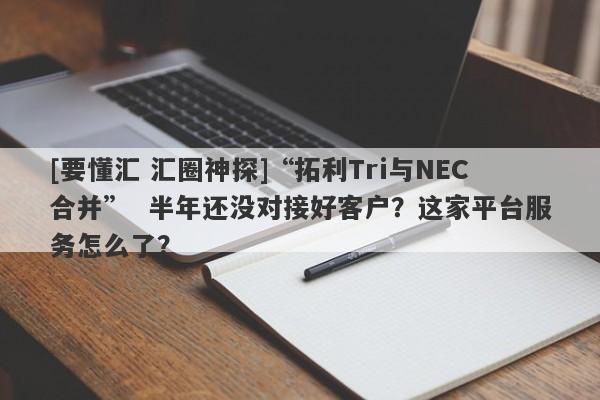 [要懂汇 汇圈神探]“拓利Tri与NEC合并”  半年还没对接好客户？这家平台服务怎么了？-第1张图片-要懂汇圈网