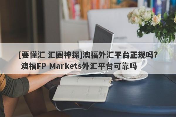 [要懂汇 汇圈神探]澳福外汇平台正规吗? 澳福FP Markets外汇平台可靠吗-第1张图片-要懂汇圈网