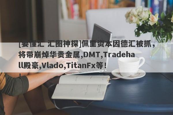 [要懂汇 汇圈神探]佩里资本因德汇被抓，将带崩焯华贵金属,DMT,Tradehall殿豪,Vlado,TitanFx等！！-第1张图片-要懂汇圈网