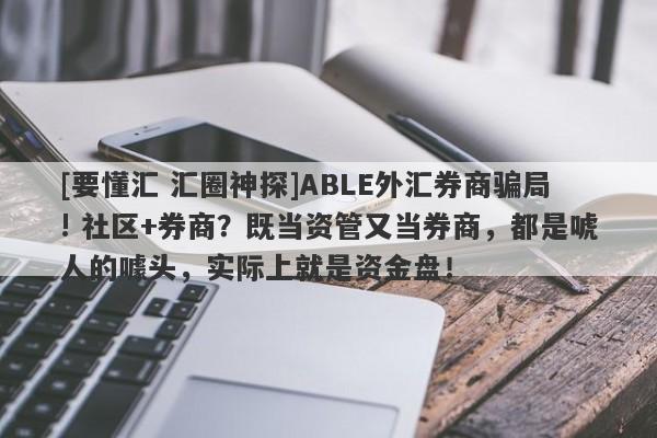 [要懂汇 汇圈神探]ABLE外汇券商骗局! 社区+券商？既当资管又当券商，都是唬人的噱头，实际上就是资金盘！-第1张图片-要懂汇圈网