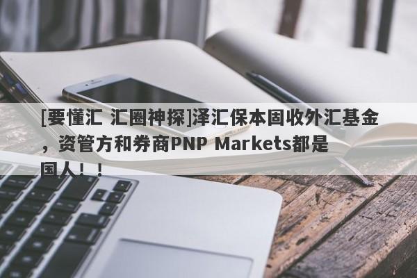 [要懂汇 汇圈神探]泽汇保本固收外汇基金，资管方和券商PNP Markets都是国人！！-第1张图片-要懂汇圈网