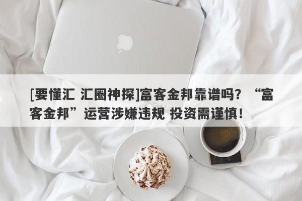 [要懂汇 汇圈神探]富客金邦靠谱吗？“富客金邦”运营涉嫌违规 投资需谨慎！-第1张图片-要懂汇圈网