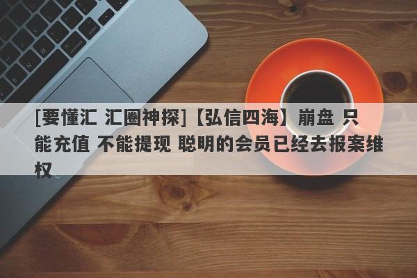 [要懂汇 汇圈神探]【弘信四海】崩盘 只能充值 不能提现 聪明的会员已经去报案维权-第1张图片-要懂汇圈网