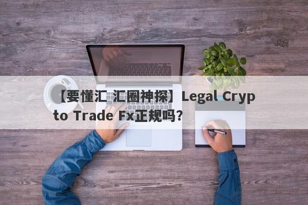 【要懂汇 汇圈神探】Legal Crypto Trade Fx正规吗？
-第1张图片-要懂汇圈网