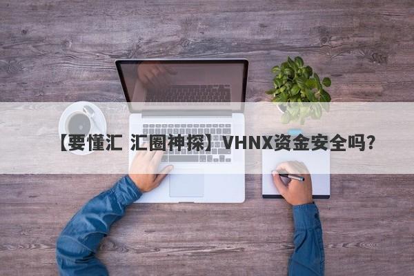 【要懂汇 汇圈神探】VHNX资金安全吗？
-第1张图片-要懂汇圈网