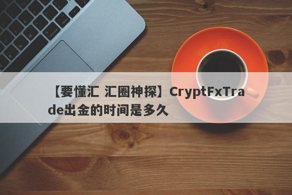 【要懂汇 汇圈神探】CryptFxTrade出金的时间是多久
-第1张图片-要懂汇圈网