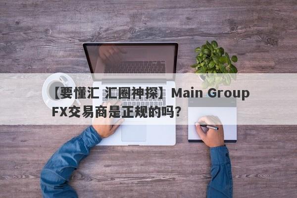 【要懂汇 汇圈神探】Main Group FX交易商是正规的吗？
-第1张图片-要懂汇圈网