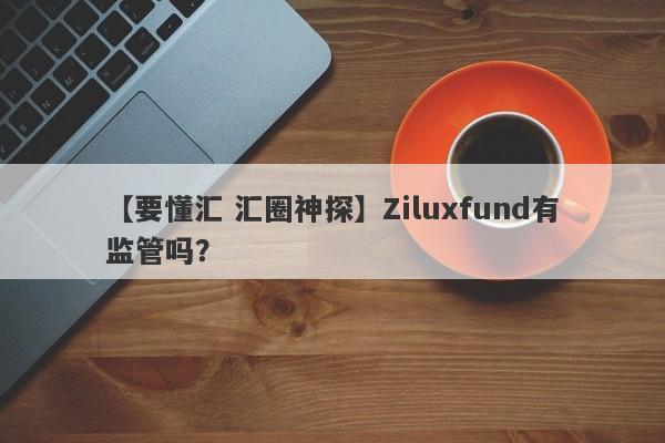 【要懂汇 汇圈神探】Ziluxfund有监管吗？
-第1张图片-要懂汇圈网