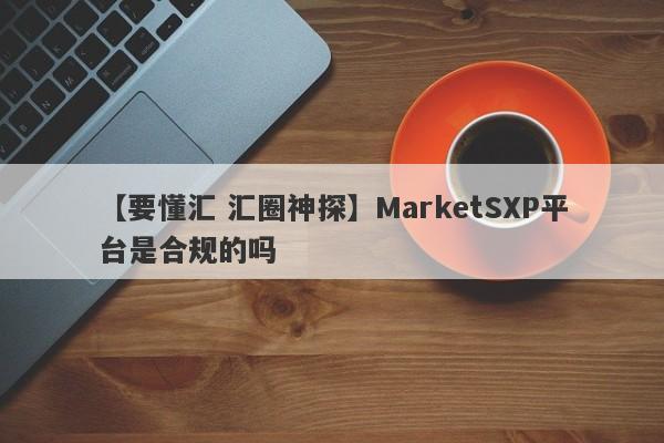 【要懂汇 汇圈神探】MarketSXP平台是合规的吗
-第1张图片-要懂汇圈网