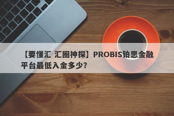 【要懂汇 汇圈神探】PROBIS铂思金融平台最低入金多少？
-第1张图片-要懂汇圈网