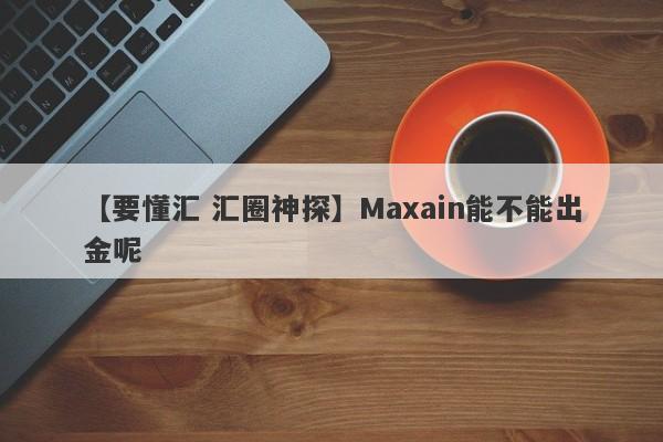 【要懂汇 汇圈神探】Maxain能不能出金呢
-第1张图片-要懂汇圈网