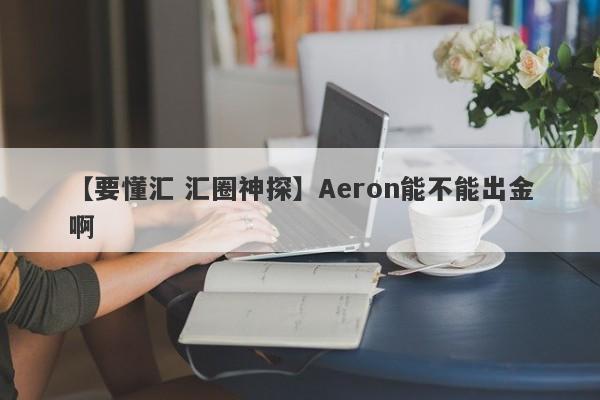 【要懂汇 汇圈神探】Aeron能不能出金啊
-第1张图片-要懂汇圈网