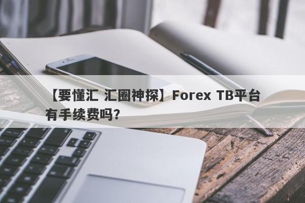 【要懂汇 汇圈神探】Forex TB平台有手续费吗？
-第1张图片-要懂汇圈网