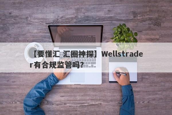 【要懂汇 汇圈神探】Wellstrader有合规监管吗？
-第1张图片-要懂汇圈网