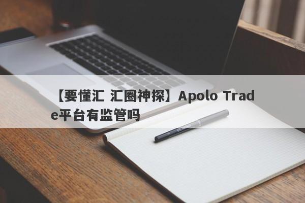 【要懂汇 汇圈神探】Apolo Trade平台有监管吗
-第1张图片-要懂汇圈网