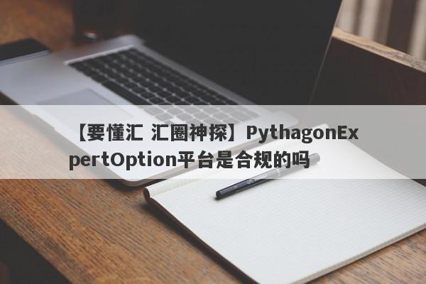 【要懂汇 汇圈神探】PythagonExpertOption平台是合规的吗
-第1张图片-要懂汇圈网