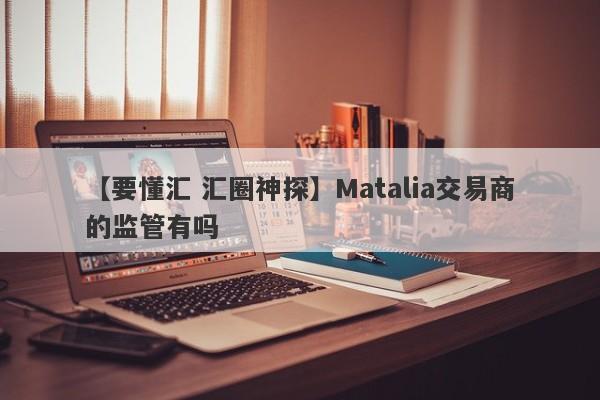 【要懂汇 汇圈神探】Matalia交易商的监管有吗
-第1张图片-要懂汇圈网