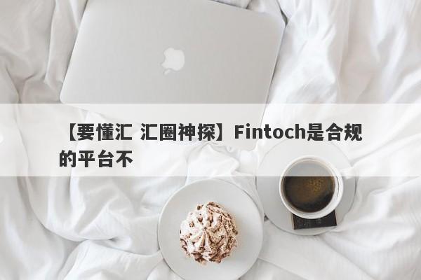 【要懂汇 汇圈神探】Fintoch是合规的平台不
-第1张图片-要懂汇圈网