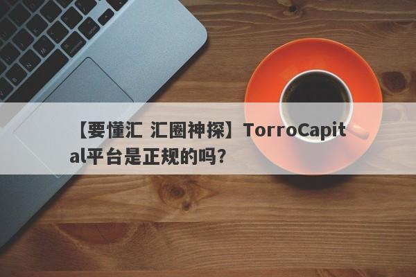 【要懂汇 汇圈神探】TorroCapital平台是正规的吗？
-第1张图片-要懂汇圈网