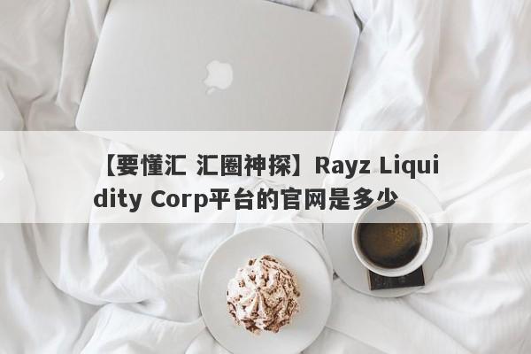 【要懂汇 汇圈神探】Rayz Liquidity Corp平台的官网是多少
-第1张图片-要懂汇圈网