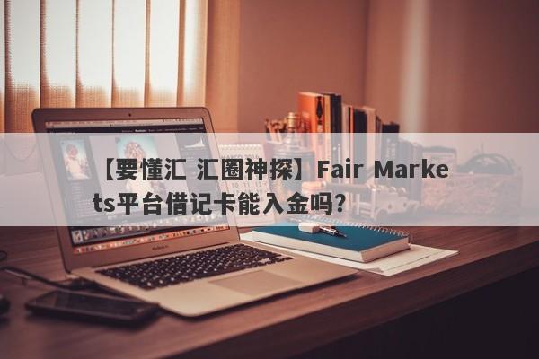 【要懂汇 汇圈神探】Fair Markets平台借记卡能入金吗？
-第1张图片-要懂汇圈网