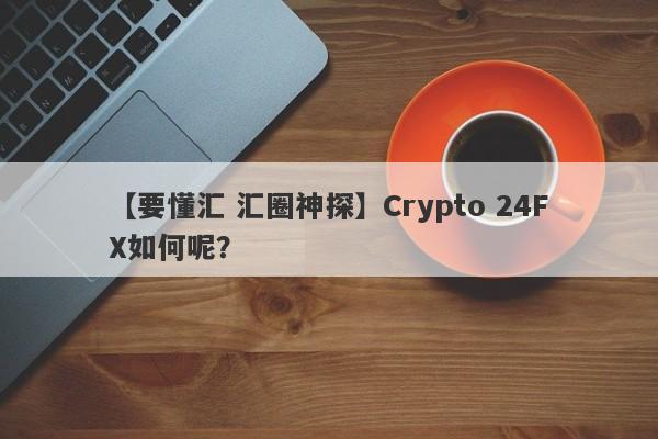 【要懂汇 汇圈神探】Crypto 24FX如何呢？
-第1张图片-要懂汇圈网