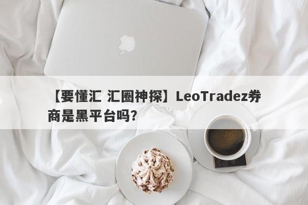 【要懂汇 汇圈神探】LeoTradez券商是黑平台吗？
-第1张图片-要懂汇圈网