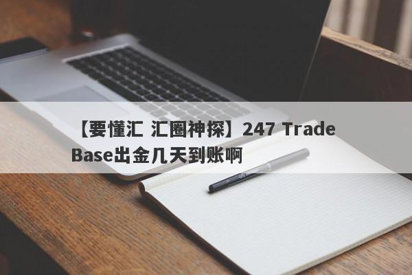 【要懂汇 汇圈神探】247 Trade Base出金几天到账啊
-第1张图片-要懂汇圈网