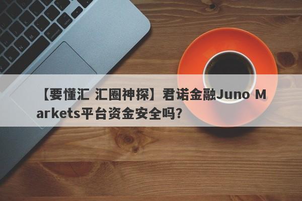 【要懂汇 汇圈神探】君诺金融Juno Markets平台资金安全吗？
-第1张图片-要懂汇圈网