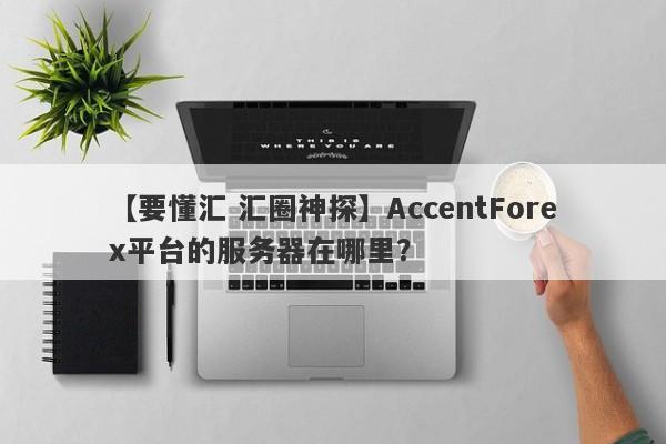 【要懂汇 汇圈神探】AccentForex平台的服务器在哪里？
-第1张图片-要懂汇圈网