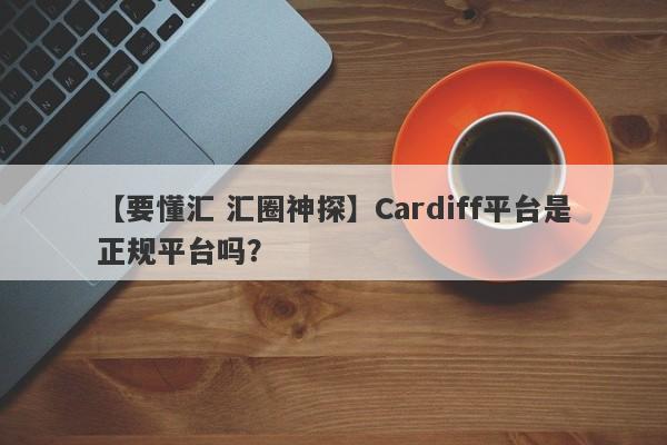 【要懂汇 汇圈神探】Cardiff平台是正规平台吗？
-第1张图片-要懂汇圈网