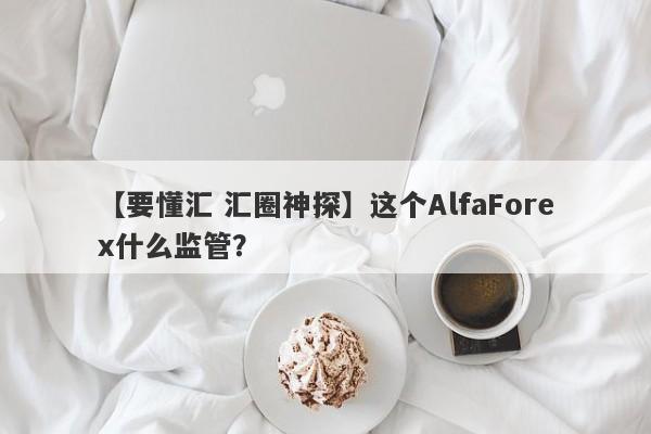 【要懂汇 汇圈神探】这个AlfaForex什么监管？
-第1张图片-要懂汇圈网