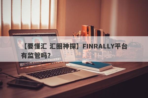 【要懂汇 汇圈神探】FINRALLY平台有监管吗？
-第1张图片-要懂汇圈网