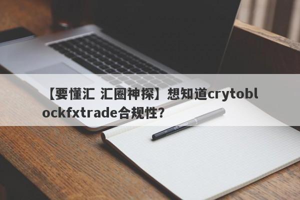 【要懂汇 汇圈神探】想知道crytoblockfxtrade合规性？
-第1张图片-要懂汇圈网