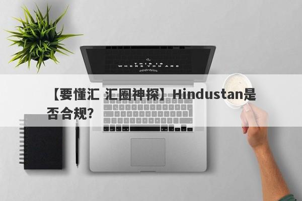 【要懂汇 汇圈神探】Hindustan是否合规？
-第1张图片-要懂汇圈网