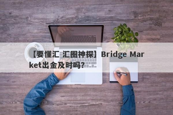 【要懂汇 汇圈神探】Bridge Market出金及时吗？
-第1张图片-要懂汇圈网