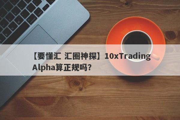 【要懂汇 汇圈神探】10xTrading Alpha算正规吗？
-第1张图片-要懂汇圈网