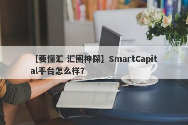 【要懂汇 汇圈神探】SmartCapital平台怎么样？
-第1张图片-要懂汇圈网