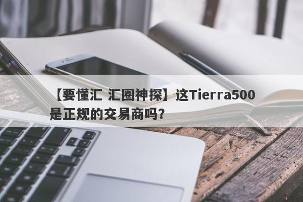 【要懂汇 汇圈神探】这Tierra500是正规的交易商吗？
-第1张图片-要懂汇圈网