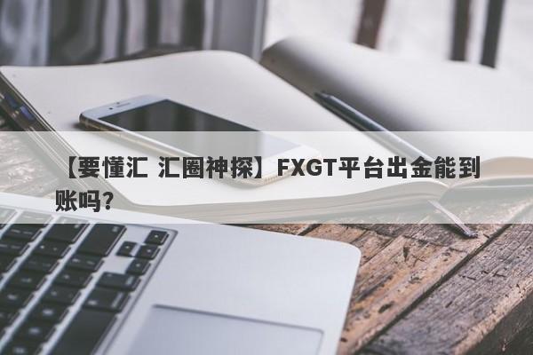 【要懂汇 汇圈神探】FXGT平台出金能到账吗？
-第1张图片-要懂汇圈网