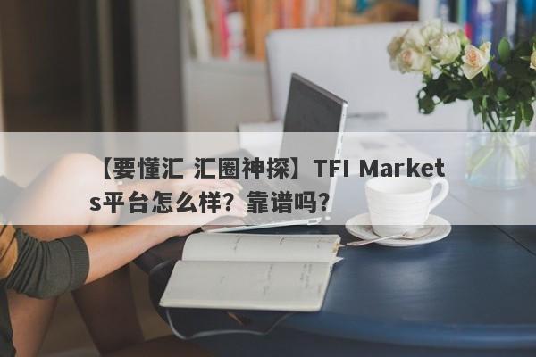 【要懂汇 汇圈神探】TFI Markets平台怎么样？靠谱吗？
-第1张图片-要懂汇圈网