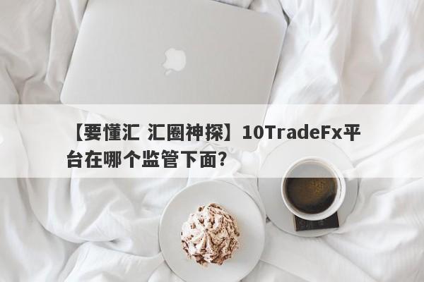 【要懂汇 汇圈神探】10TradeFx平台在哪个监管下面？
-第1张图片-要懂汇圈网